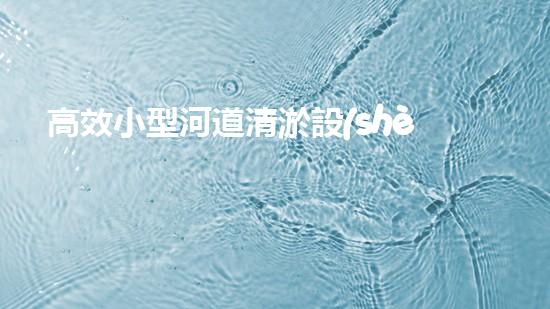 高效小型河道清淤設(shè)備，守護(hù)水環(huán)境清潔